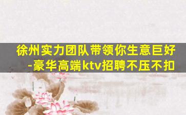 徐州实力团队带领你生意巨好-豪华高端ktv招聘不压不扣